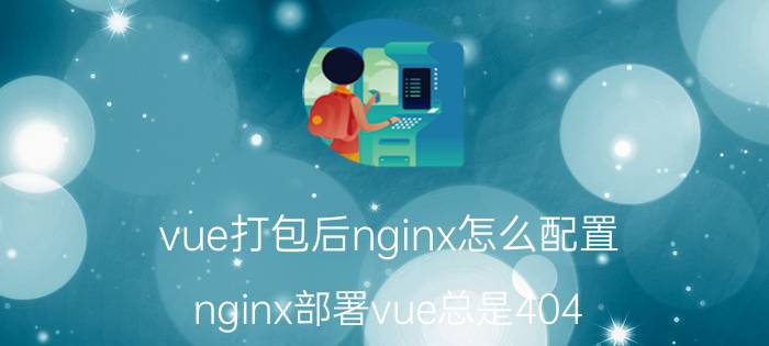 vue打包后nginx怎么配置 nginx部署vue总是404？